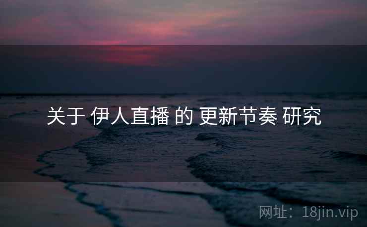 关于 伊人直播 的 更新节奏 研究