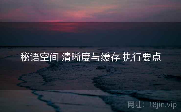 秘语空间 清晰度与缓存 执行要点