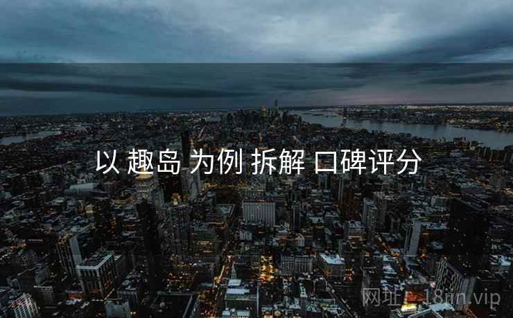 以 趣岛 为例 拆解 口碑评分