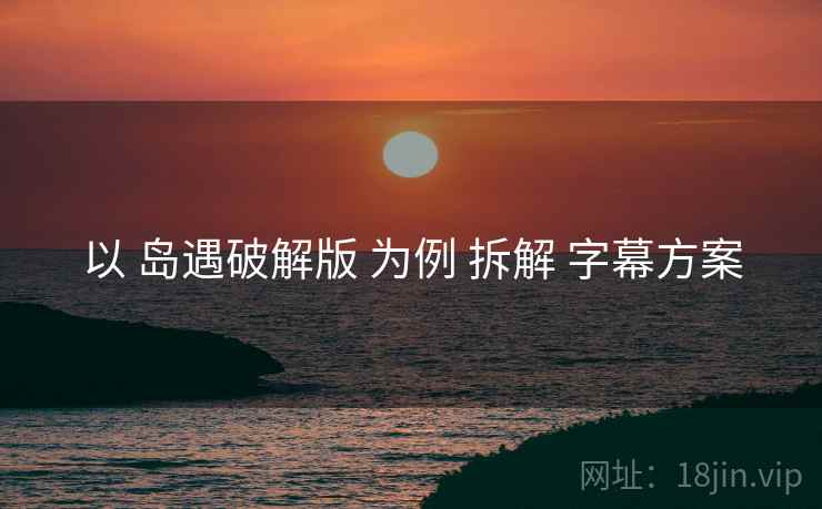 以 岛遇破解版 为例 拆解 字幕方案
