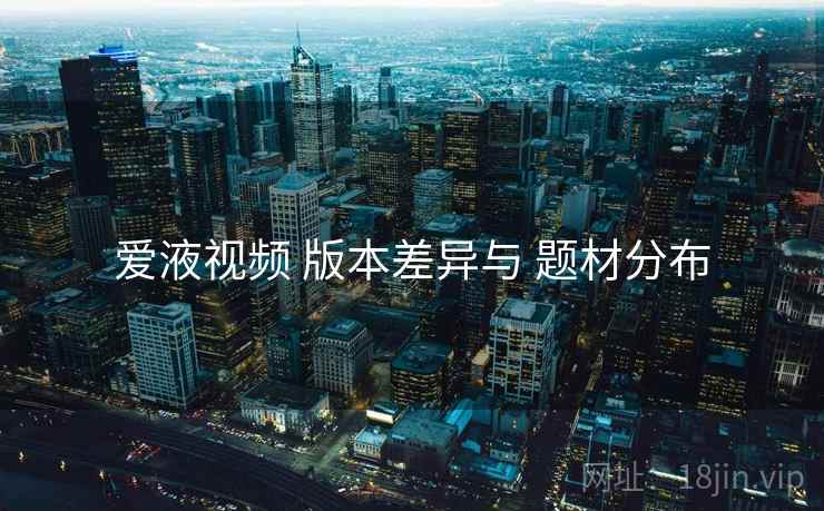 爱液视频 版本差异与 题材分布
