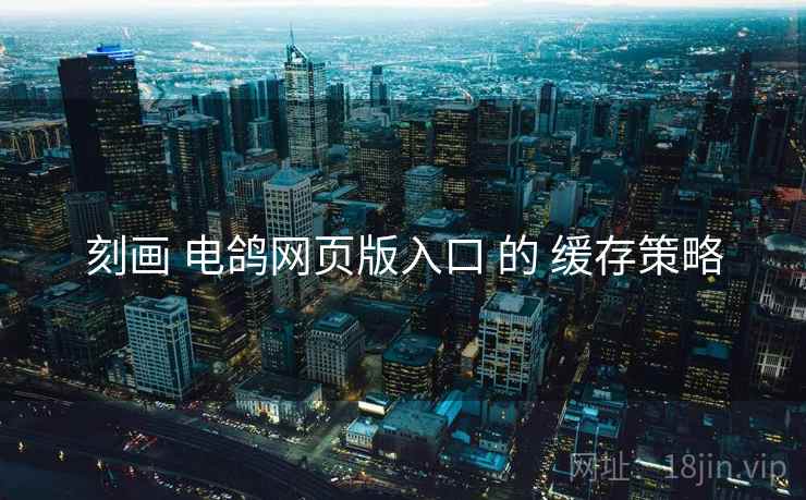 刻画 电鸽网页版入口 的 缓存策略