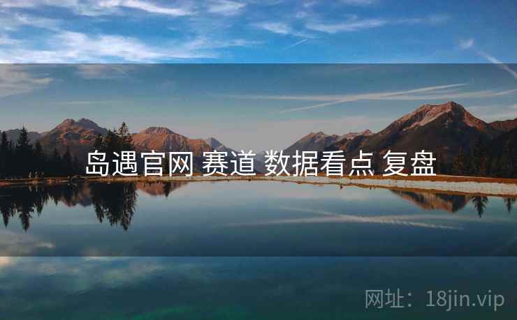 岛遇官网 赛道 数据看点 复盘