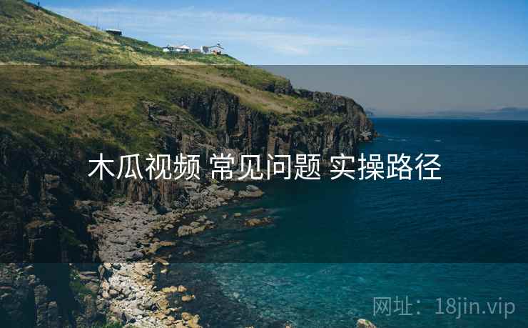木瓜视频 常见问题 实操路径