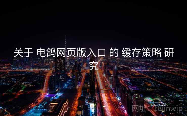关于 电鸽网页版入口 的 缓存策略 研究