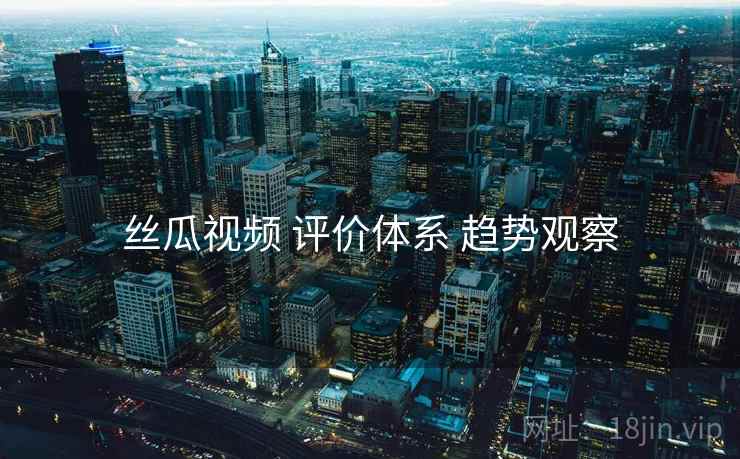 丝瓜视频 评价体系 趋势观察
