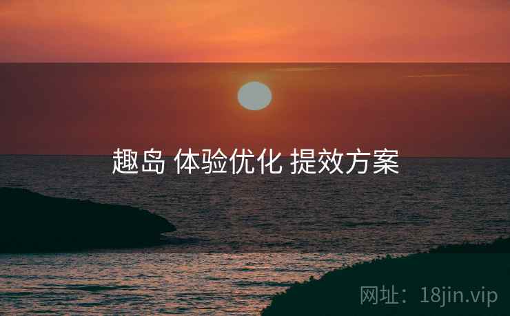 趣岛 体验优化 提效方案