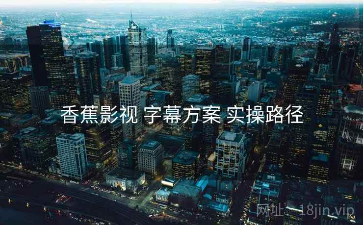 香蕉影视 字幕方案 实操路径