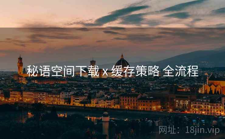 秘语空间下载 x 缓存策略 全流程
