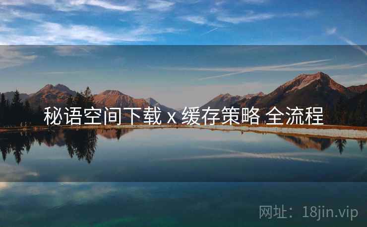 秘语空间下载 x 缓存策略 全流程