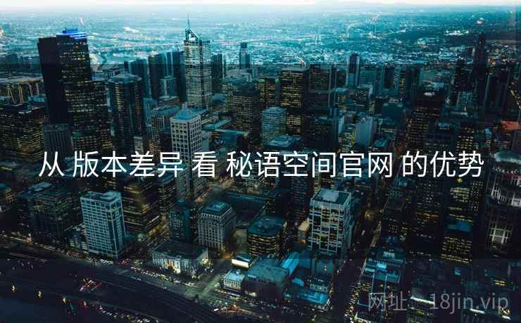 从 版本差异 看 秘语空间官网 的优势
