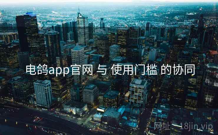 电鸽app官网 与 使用门槛 的协同