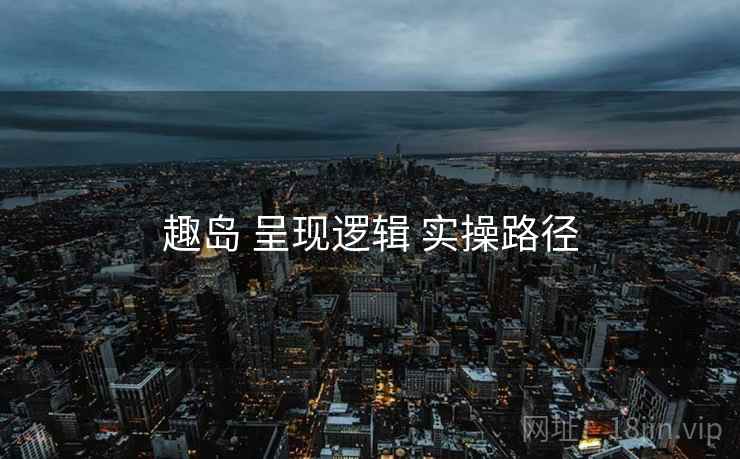 趣岛 呈现逻辑 实操路径