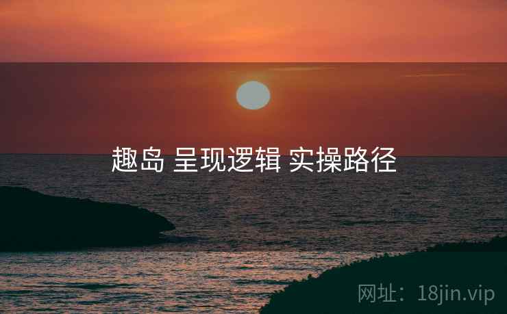 趣岛 呈现逻辑 实操路径