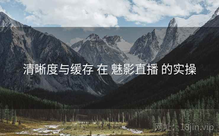清晰度与缓存 在 魅影直播 的实操