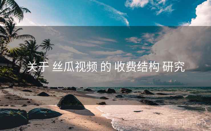 关于 丝瓜视频 的 收费结构 研究