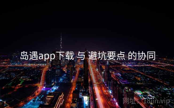 岛遇app下载 与 避坑要点 的协同