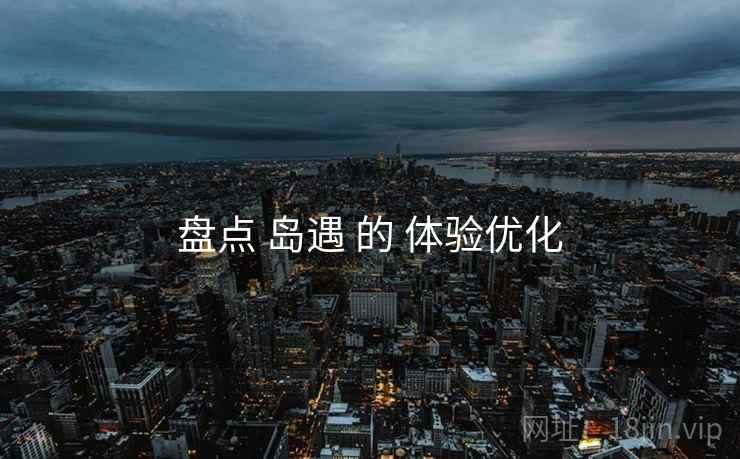 盘点 岛遇 的 体验优化