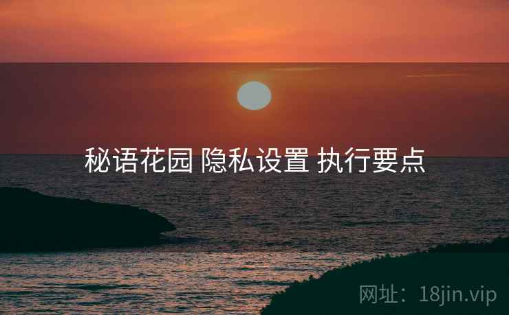 秘语花园 隐私设置 执行要点