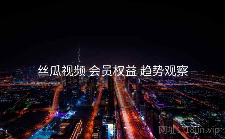 丝瓜视频 会员权益 趋势观察