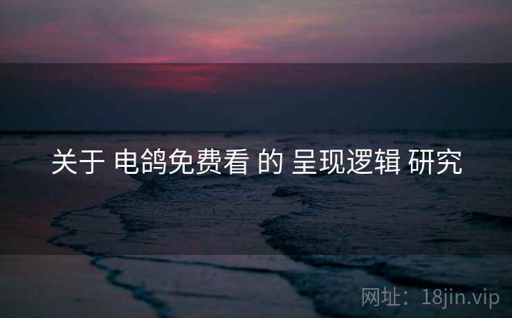 关于 电鸽免费看 的 呈现逻辑 研究