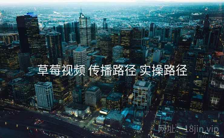 草莓视频 传播路径 实操路径