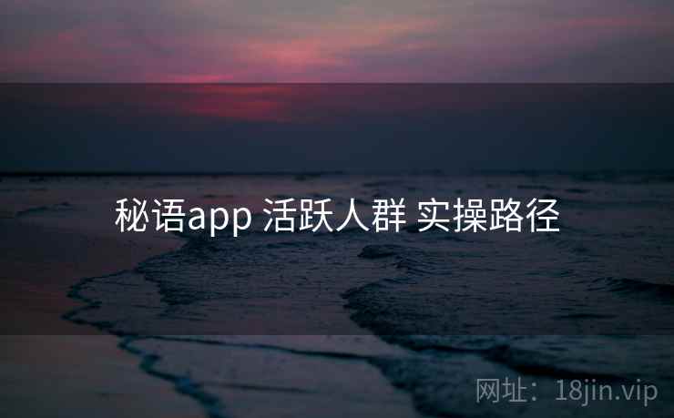 秘语app 活跃人群 实操路径