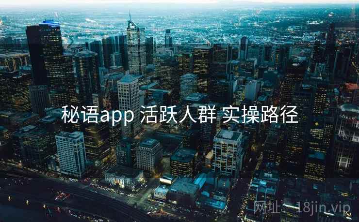秘语app 活跃人群 实操路径