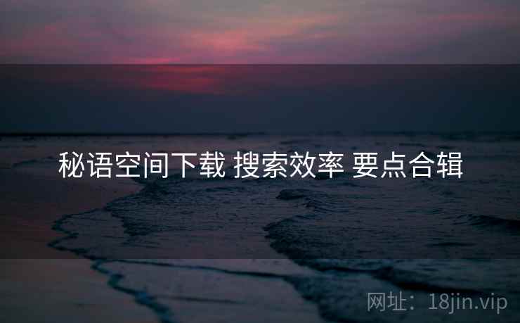 秘语空间下载 搜索效率 要点合辑
