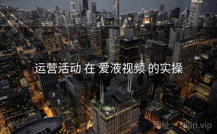 运营活动 在 爱液视频 的实操