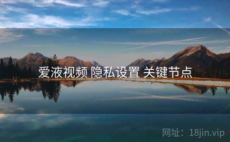 爱液视频 隐私设置 关键节点