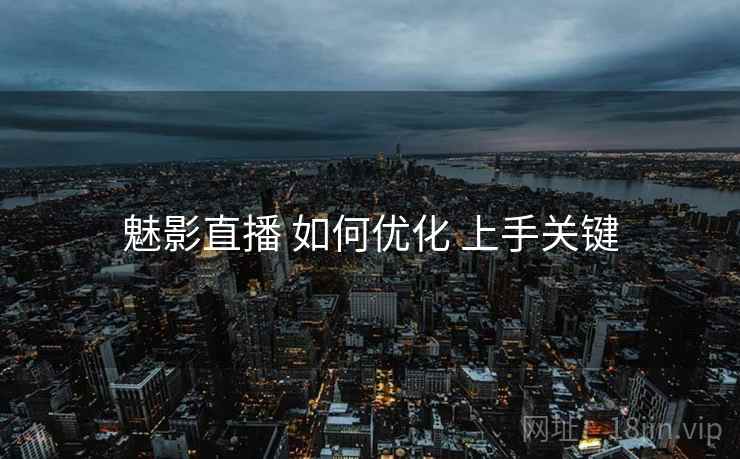 魅影直播 如何优化 上手关键