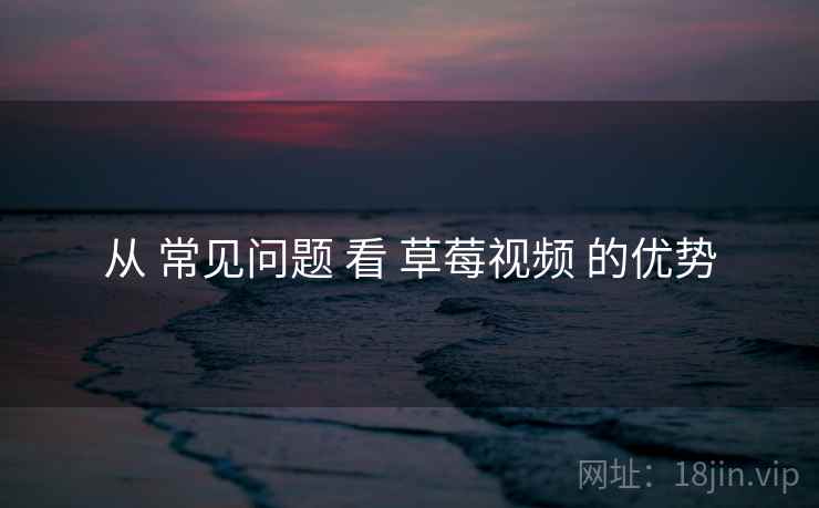 从 常见问题 看 草莓视频 的优势