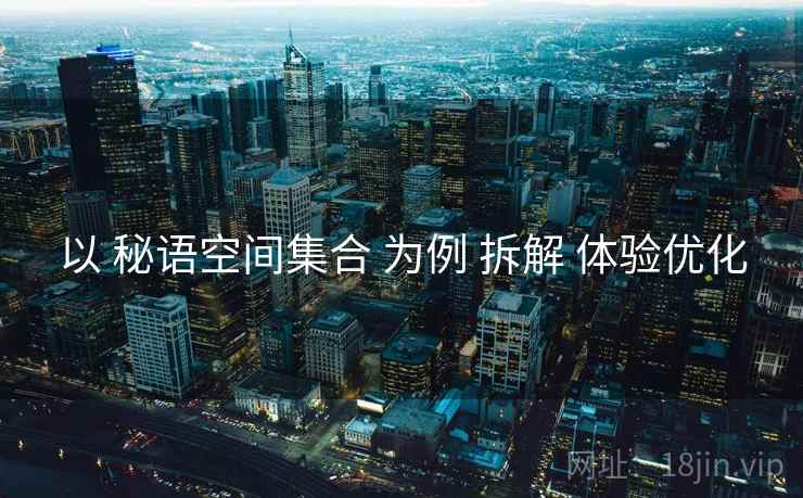 以 秘语空间集合 为例 拆解 体验优化