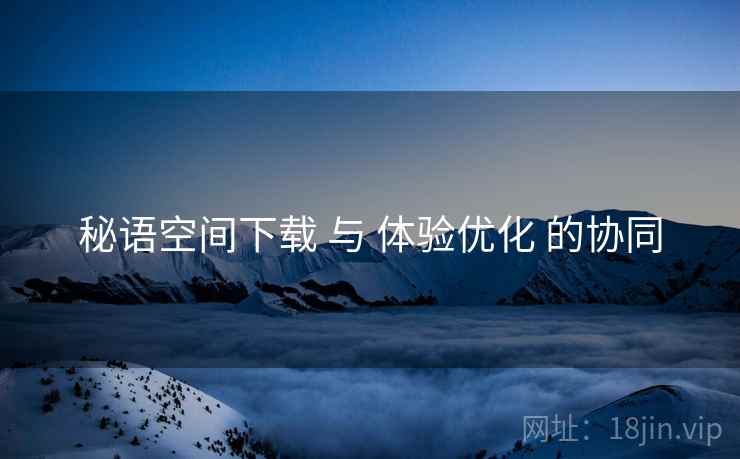 秘语空间下载 与 体验优化 的协同