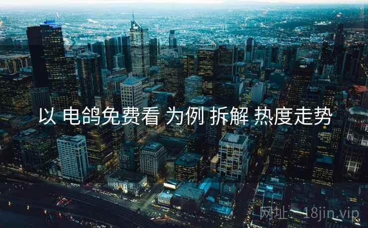 以 电鸽免费看 为例 拆解 热度走势