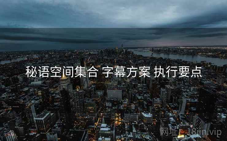 秘语空间集合 字幕方案 执行要点