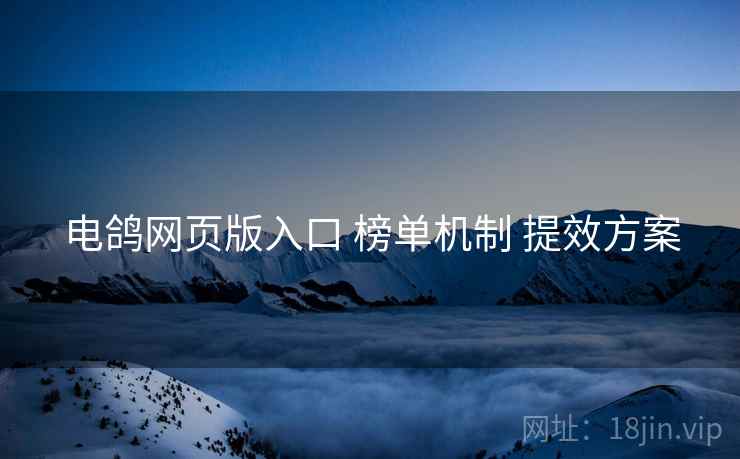电鸽网页版入口 榜单机制 提效方案