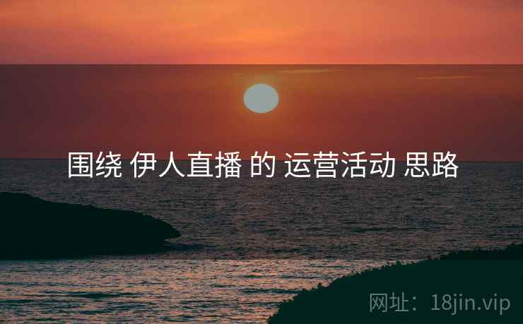 围绕 伊人直播 的 运营活动 思路