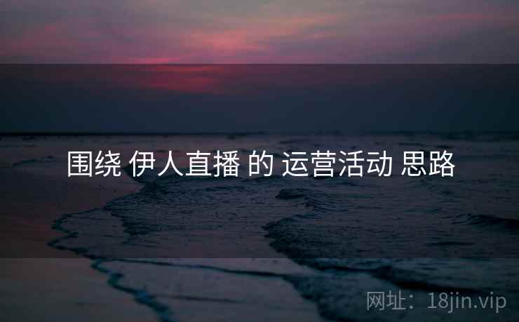 围绕 伊人直播 的 运营活动 思路